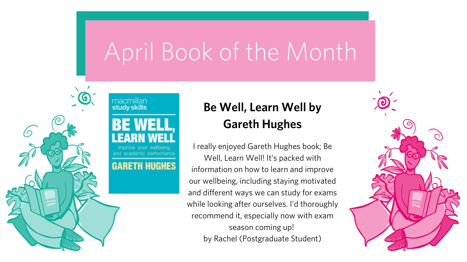 Be Well, Learn Well by Gareth Hughes: I really enjoyed Gareth Hughes book; Be Well, Learn Well! It’s packed with information on how to learn and improve our wellbeing, including staying motivated and different ways we can study for exams while looking after ourselves. I’d thoroughly recommend it, especially now with exam season coming up!